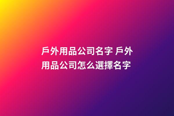 戶外用品公司名字 戶外用品公司怎么選擇名字-第1張-公司起名-玄機(jī)派